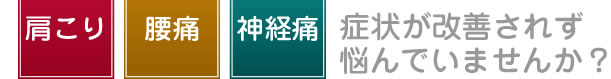 肩こり・腰痛・神経痛の症状が改善されず悩んでいませんか？