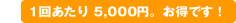 1回あたり 5,000円。お得です！